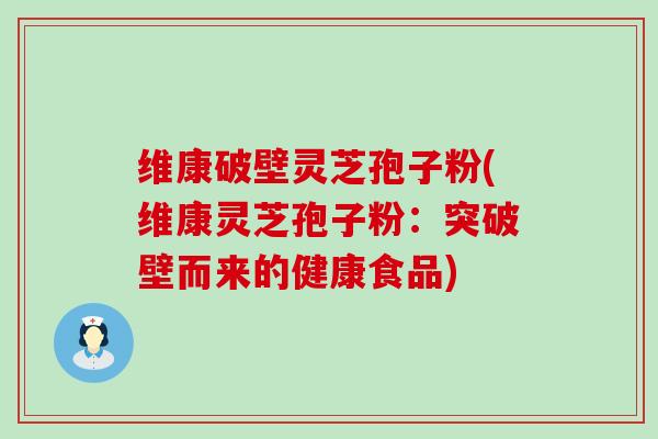 维康破壁灵芝孢子粉(维康灵芝孢子粉：突破壁而来的健康食品)