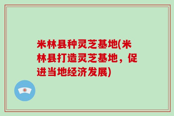 米林县种灵芝基地(米林县打造灵芝基地，促进当地经济发展)