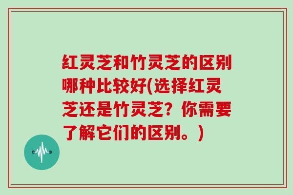 红灵芝和竹灵芝的区别哪种比较好(选择红灵芝还是竹灵芝？你需要了解它们的区别。)