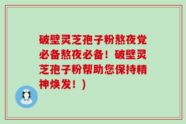 破壁灵芝孢子粉熬夜党必备熬夜必备！破壁灵芝孢子粉帮助您保持精神焕发！)