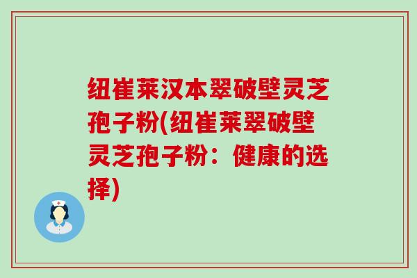 纽崔莱汉本翠破壁灵芝孢子粉(纽崔莱翠破壁灵芝孢子粉：健康的选择)