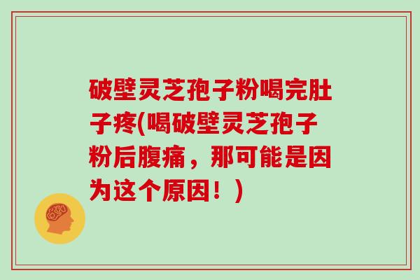 破壁灵芝孢子粉喝完肚子疼(喝破壁灵芝孢子粉后腹痛，那可能是因为这个原因！)