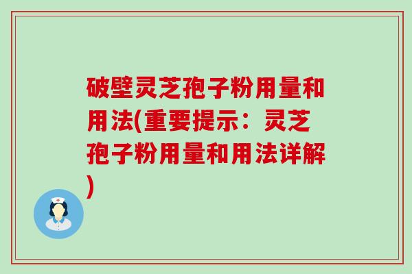 破壁灵芝孢子粉用量和用法(重要提示：灵芝孢子粉用量和用法详解)