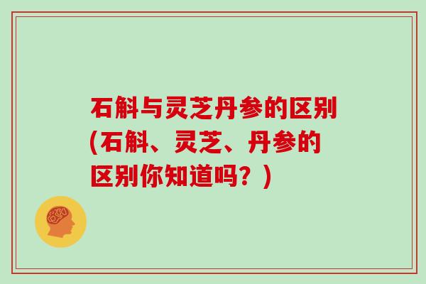 石斛与灵芝丹参的区别(石斛、灵芝、丹参的区别你知道吗？)