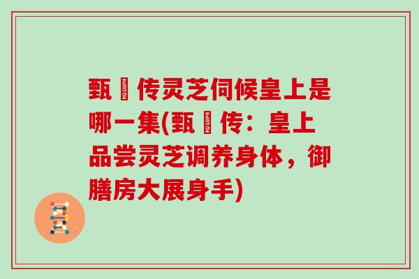 甄嬛传灵芝伺候皇上是哪一集(甄嬛传：皇上品尝灵芝调养身体，御膳房大展身手)