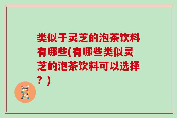 类似于灵芝的泡茶饮料有哪些(有哪些类似灵芝的泡茶饮料可以选择？)