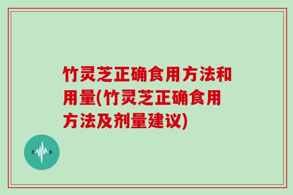 竹灵芝正确食用方法和用量(竹灵芝正确食用方法及剂量建议)