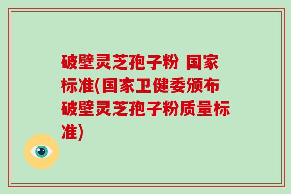 破壁灵芝孢子粉 国家标准(国家卫健委颁布破壁灵芝孢子粉质量标准)