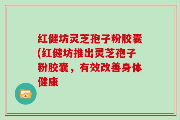 红健坊灵芝孢子粉胶囊(红健坊推出灵芝孢子粉胶囊，有效改善身体健康