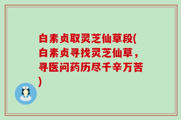 白素贞取灵芝仙草段(白素贞寻找灵芝仙草，寻医问药历尽千辛万苦)