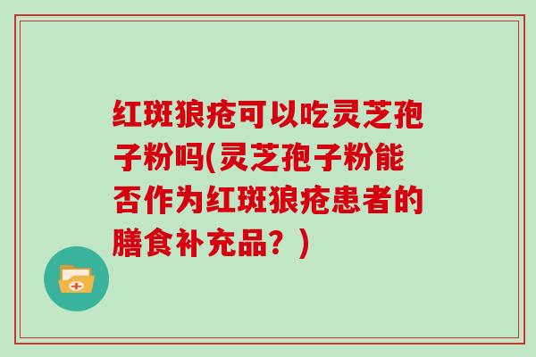 红斑狼疮可以吃灵芝孢子粉吗(灵芝孢子粉能否作为红斑狼疮患者的膳食补充品？)