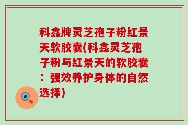 科鑫牌灵芝孢子粉红景天软胶囊(科鑫灵芝孢子粉与红景天的软胶囊：强效养护身体的自然选择)