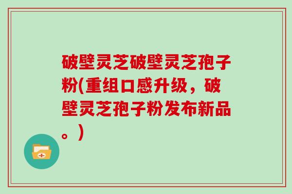 破壁灵芝破壁灵芝孢子粉(重组口感升级，破壁灵芝孢子粉发布新品。)