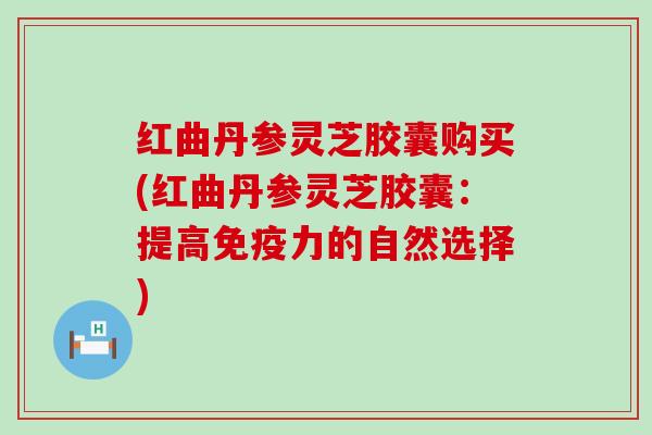 红曲丹参灵芝胶囊购买(红曲丹参灵芝胶囊：提高免疫力的自然选择)