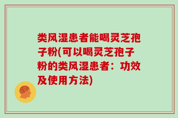 类风湿患者能喝灵芝孢子粉(可以喝灵芝孢子粉的类风湿患者：功效及使用方法)