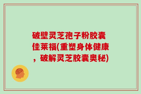 破壁灵芝孢子粉胶囊 佳莱福(重塑身体健康，破解灵芝胶囊奥秘)