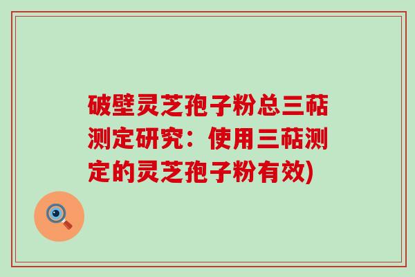 破壁灵芝孢子粉总三萜测定研究：使用三萜测定的灵芝孢子粉有效)