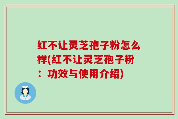 红不让灵芝孢子粉怎么样(红不让灵芝孢子粉：功效与使用介绍)