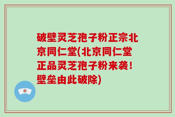 破壁灵芝孢子粉正宗北京同仁堂(北京同仁堂正品灵芝孢子粉来袭！壁垒由此破除)