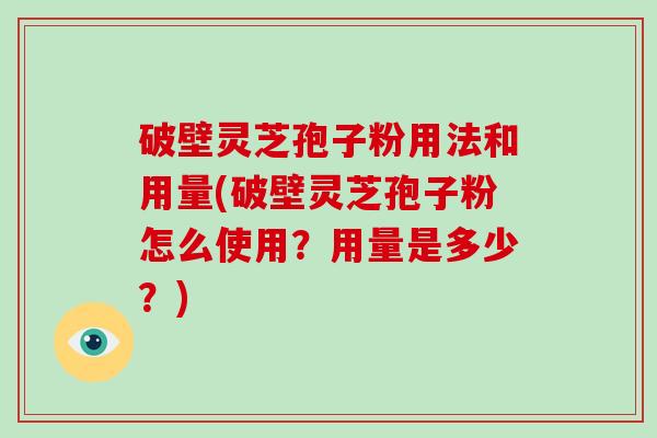 破壁灵芝孢子粉用法和用量(破壁灵芝孢子粉怎么使用？用量是多少？)