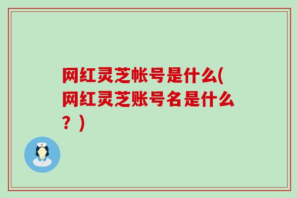 网红灵芝帐号是什么(网红灵芝账号名是什么？)