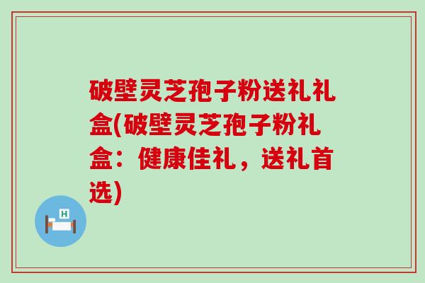 破壁灵芝孢子粉送礼礼盒(破壁灵芝孢子粉礼盒：健康佳礼，送礼首选)