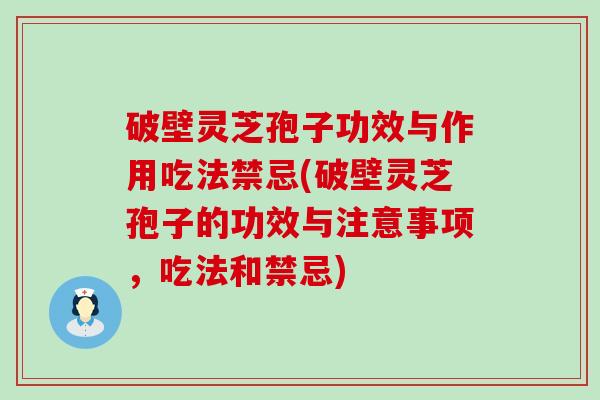 破壁灵芝孢子功效与作用吃法禁忌(破壁灵芝孢子的功效与注意事项，吃法和禁忌)