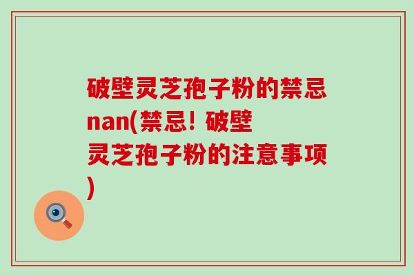 破壁灵芝孢子粉的禁忌nan(禁忌! 破壁灵芝孢子粉的注意事项)