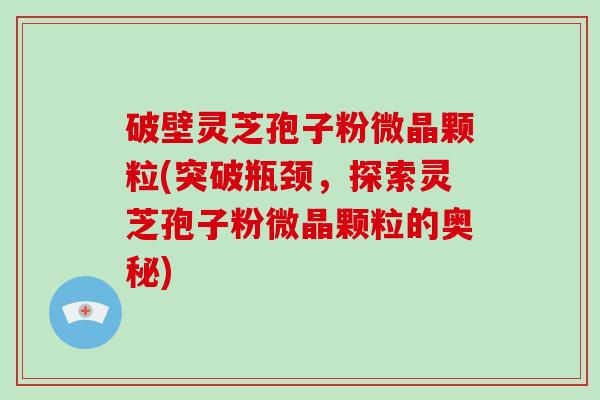 破壁灵芝孢子粉微晶颗粒(突破瓶颈，探索灵芝孢子粉微晶颗粒的奥秘)