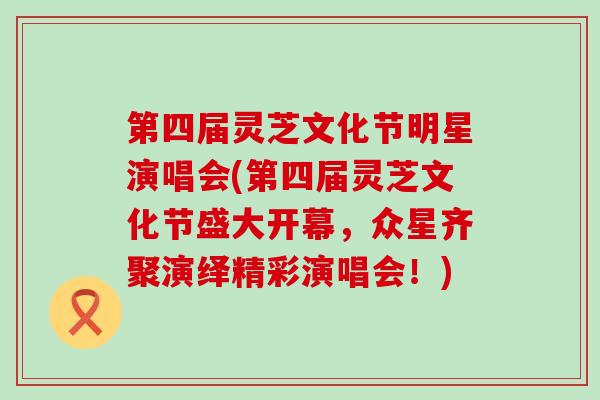 第四届灵芝文化节明星演唱会(第四届灵芝文化节盛大开幕，众星齐聚演绎精彩演唱会！)