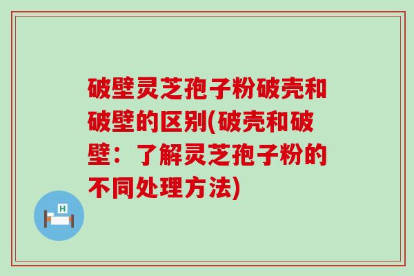 破壁灵芝孢子粉破壳和破壁的区别(破壳和破壁：了解灵芝孢子粉的不同处理方法)