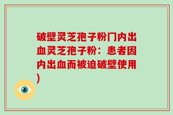 破壁灵芝孢子粉冂内出灵芝孢子粉：患者因内出而被迫破壁使用)