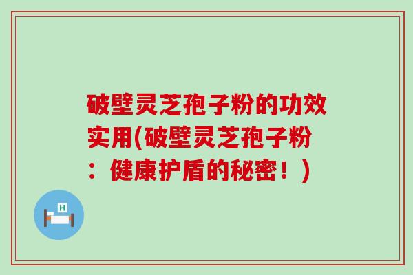 破壁灵芝孢子粉的功效实用(破壁灵芝孢子粉：健康护盾的秘密！)