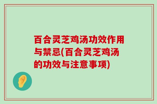 百合灵芝鸡汤功效作用与禁忌(百合灵芝鸡汤的功效与注意事项)