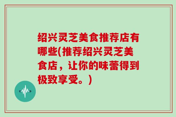 绍兴灵芝美食推荐店有哪些(推荐绍兴灵芝美食店，让你的味蕾得到极致享受。)