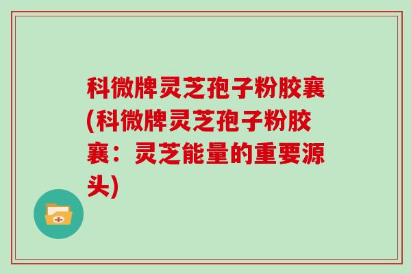 科微牌灵芝孢子粉胶襄(科微牌灵芝孢子粉胶襄：灵芝能量的重要源头)