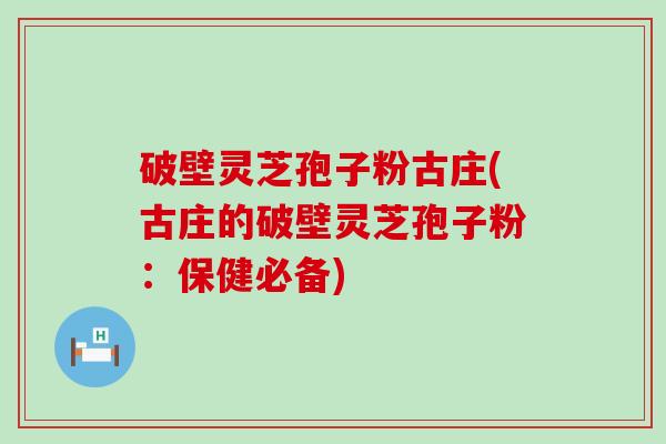 破壁灵芝孢子粉古庄(古庄的破壁灵芝孢子粉：保健必备)