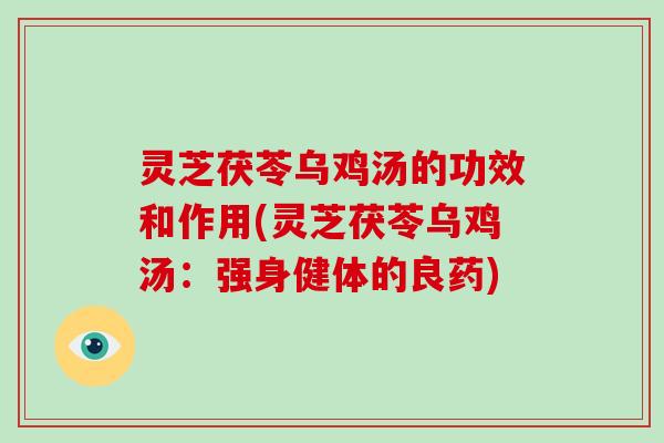 灵芝茯苓乌鸡汤的功效和作用(灵芝茯苓乌鸡汤：强身健体的良药)