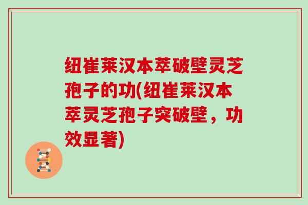 纽崔莱汉本萃破壁灵芝孢子的功(纽崔莱汉本萃灵芝孢子突破壁，功效显著)