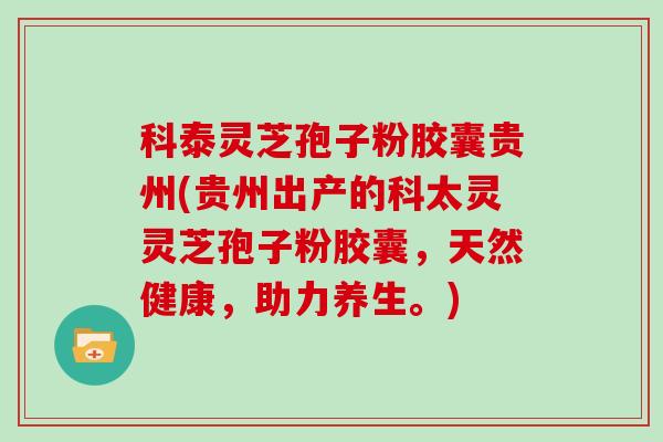 科泰灵芝孢子粉胶囊贵州(贵州出产的科太灵灵芝孢子粉胶囊，天然健康，助力养生。)