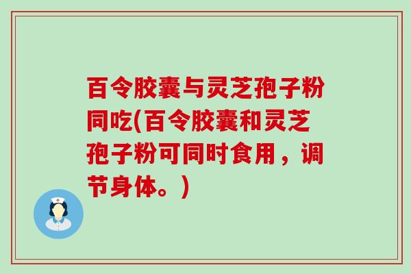 百令胶囊与灵芝孢子粉同吃(百令胶囊和灵芝孢子粉可同时食用，调节身体。)