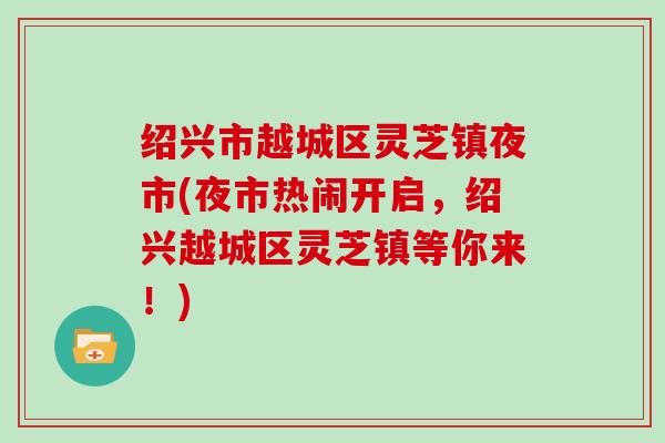 绍兴市越城区灵芝镇夜市(夜市热闹开启，绍兴越城区灵芝镇等你来！)