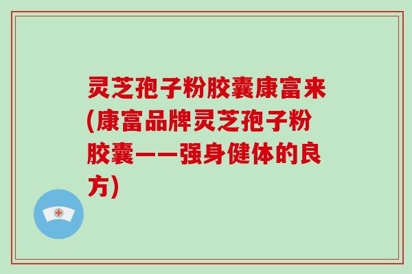 灵芝孢子粉胶囊康富来(康富品牌灵芝孢子粉胶囊——强身健体的良方)