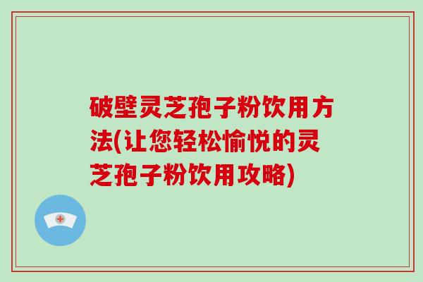 破壁灵芝孢子粉饮用方法(让您轻松愉悦的灵芝孢子粉饮用攻略)