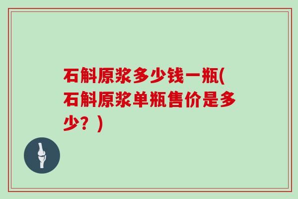 石斛原浆多少钱一瓶(石斛原浆单瓶售价是多少？)