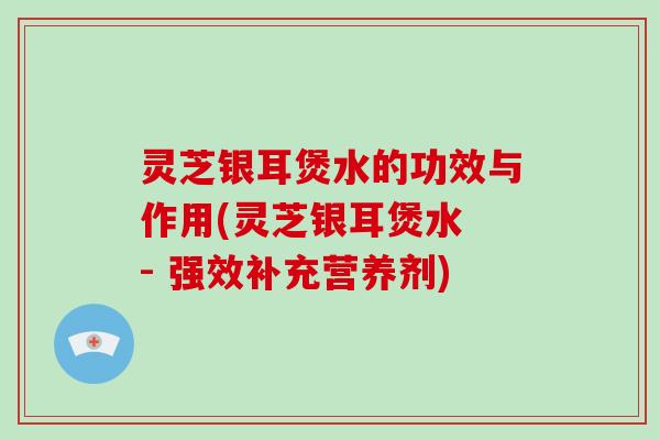 灵芝银耳煲水的功效与作用(灵芝银耳煲水 - 强效补充营养剂)