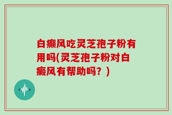 白癫风吃灵芝孢子粉有用吗(灵芝孢子粉对白癜风有帮助吗？)