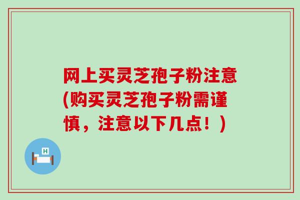 网上买灵芝孢子粉注意(购买灵芝孢子粉需谨慎，注意以下几点！)