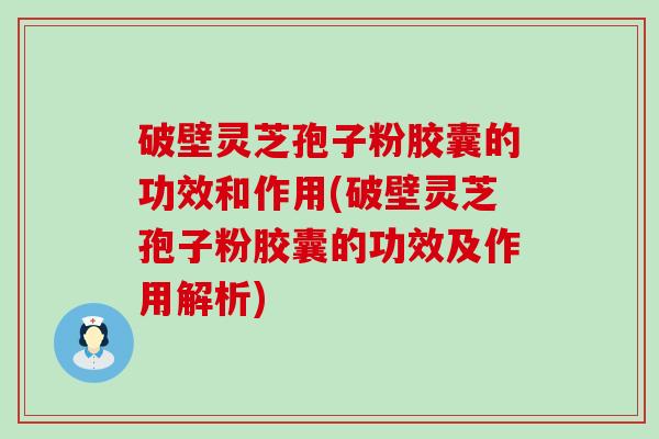 破壁灵芝孢子粉胶囊的功效和作用(破壁灵芝孢子粉胶囊的功效及作用解析)