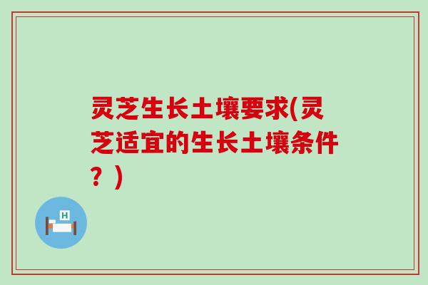 灵芝生长土壤要求(灵芝适宜的生长土壤条件？)